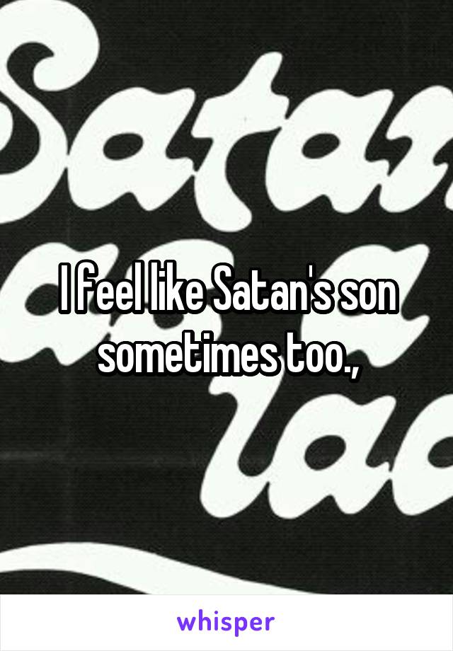 I feel like Satan's son sometimes too.,