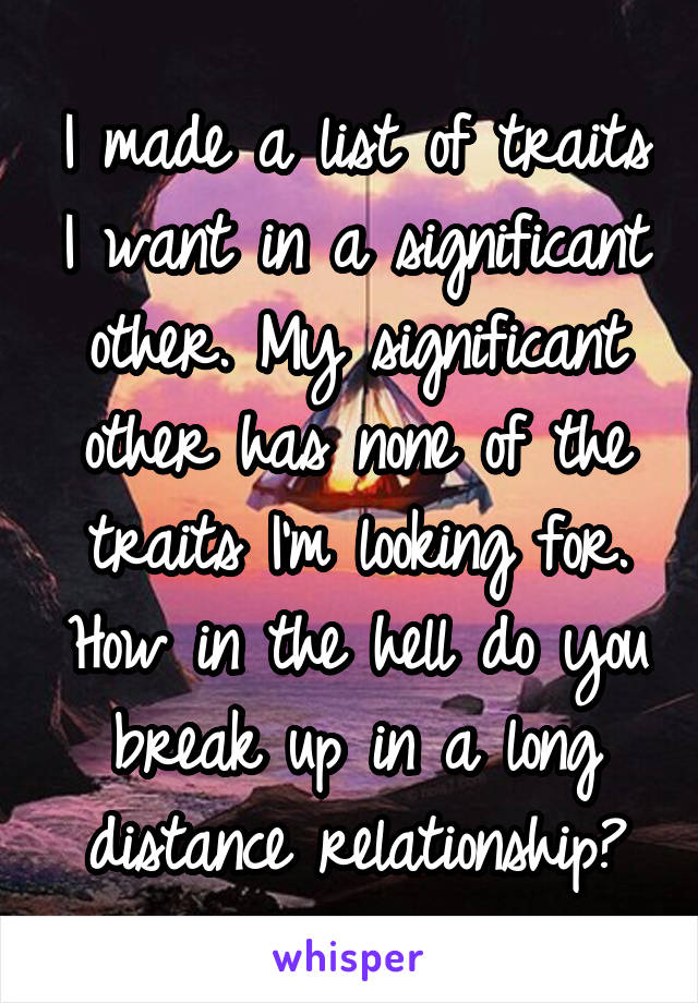 I made a list of traits I want in a significant other. My significant other has none of the traits I'm looking for. How in the hell do you break up in a long distance relationship?