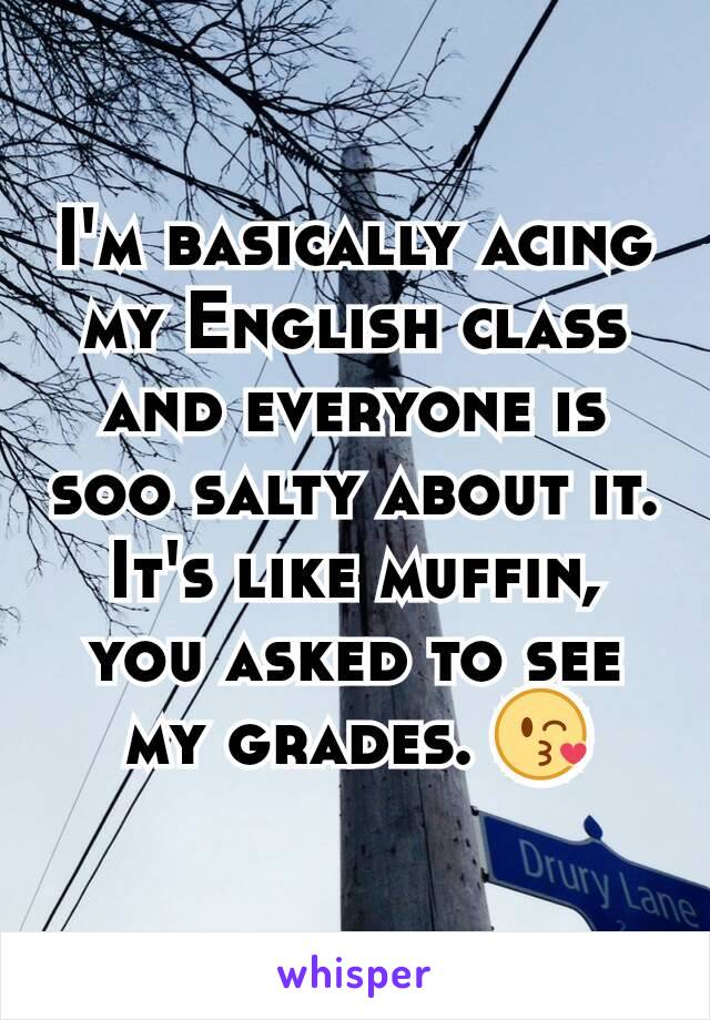 I'm basically acing my English class and everyone is soo salty about it. It's like muffin, you asked to see my grades. 😘