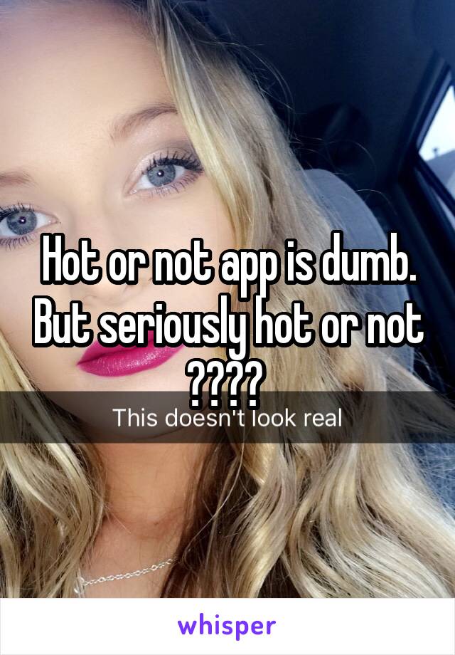 Hot or not app is dumb. But seriously hot or not ???? 