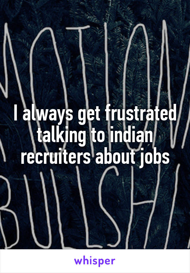 I always get frustrated talking to indian recruiters about jobs