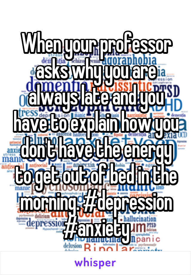 When your professor asks why you are always late and you have to explain how you don't have the energy to get out of bed in the morning. #depression #anxiety