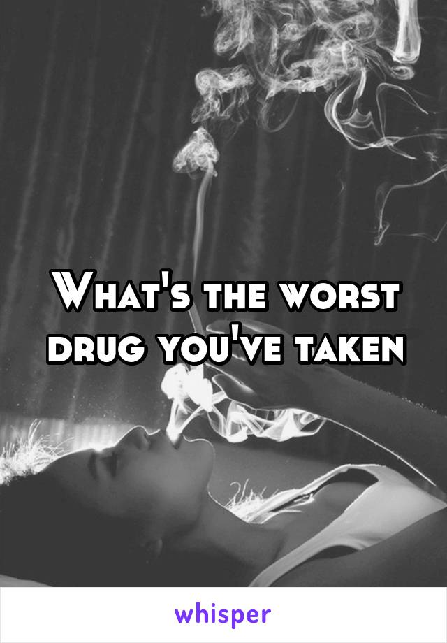 What's the worst drug you've taken