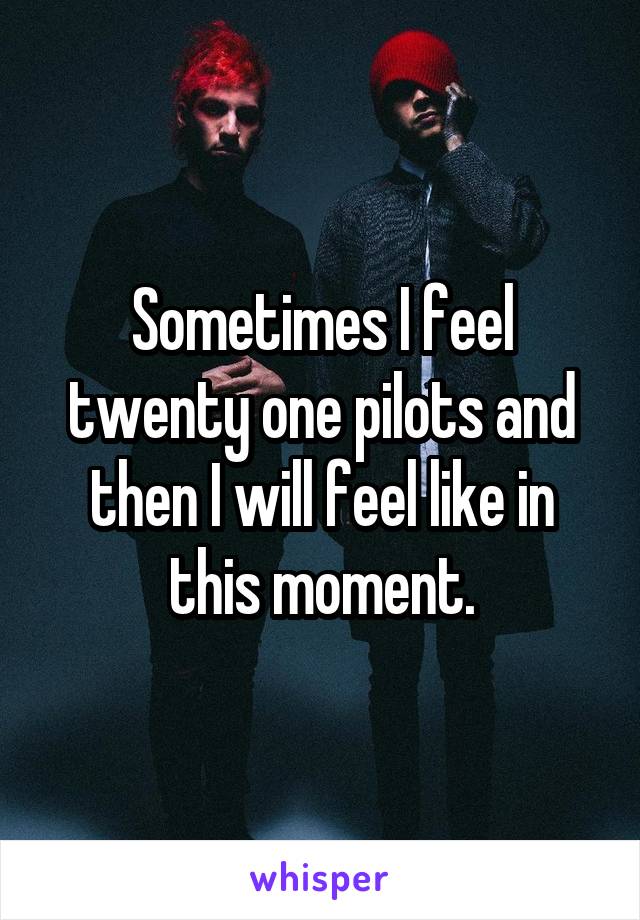 Sometimes I feel twenty one pilots and then I will feel like in this moment.