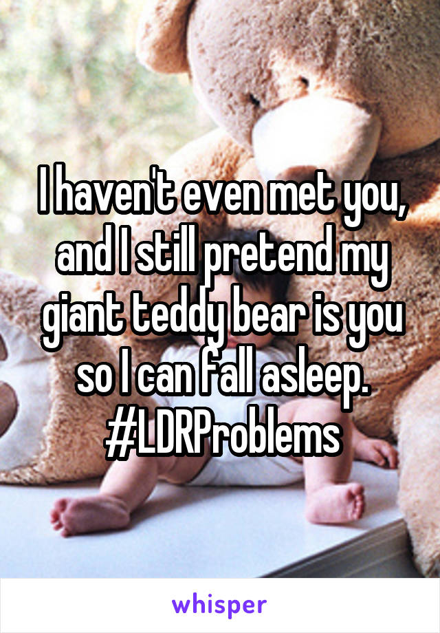 I haven't even met you, and I still pretend my giant teddy bear is you so I can fall asleep.
#LDRProblems