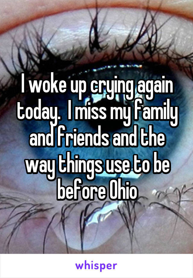 I woke up crying again today.  I miss my family and friends and the way things use to be before Ohio