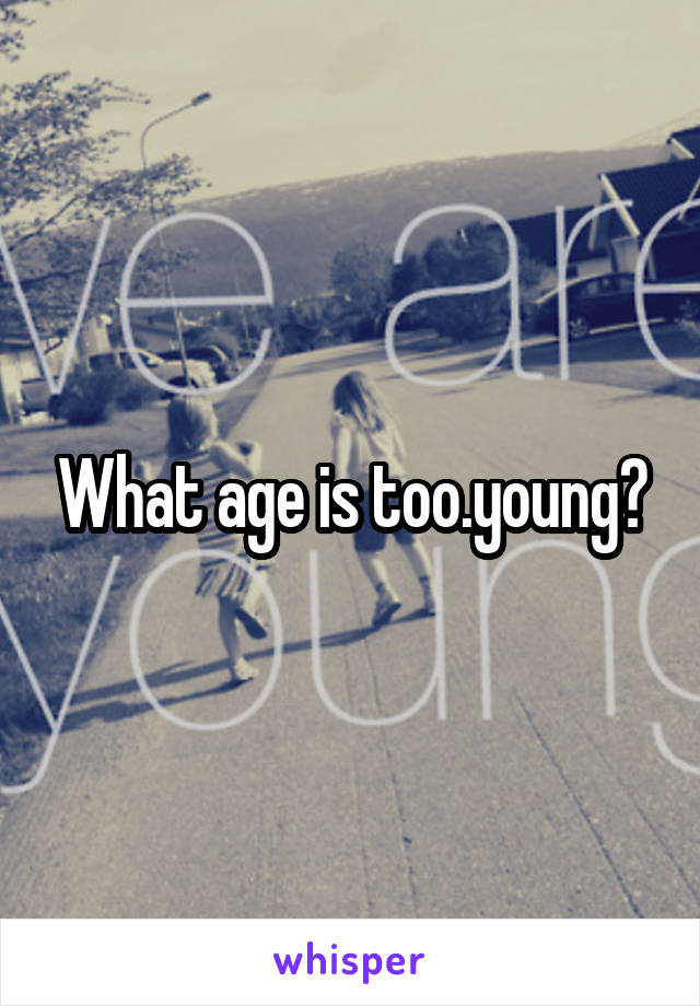 What age is too.young?