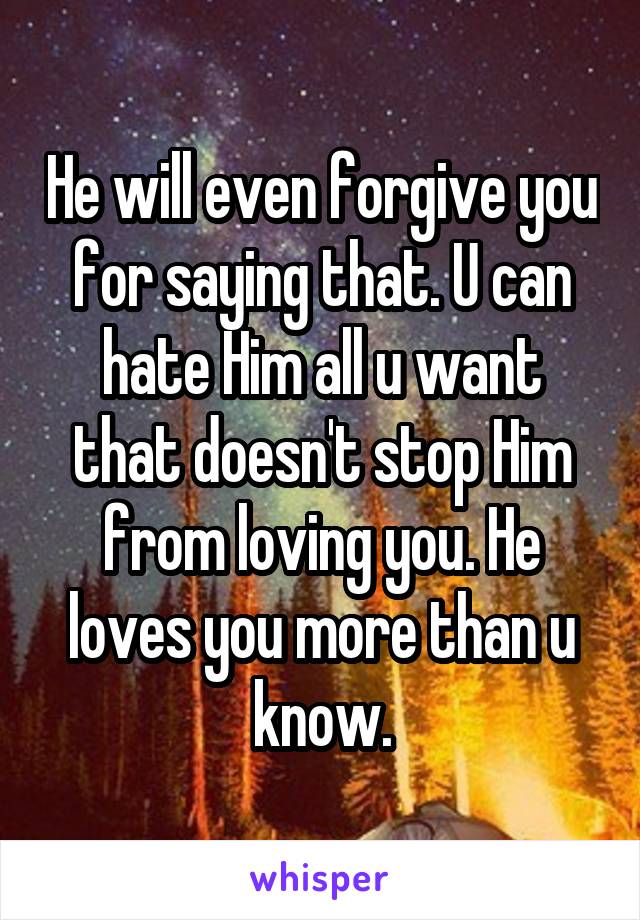 He will even forgive you for saying that. U can hate Him all u want that doesn't stop Him from loving you. He loves you more than u know.