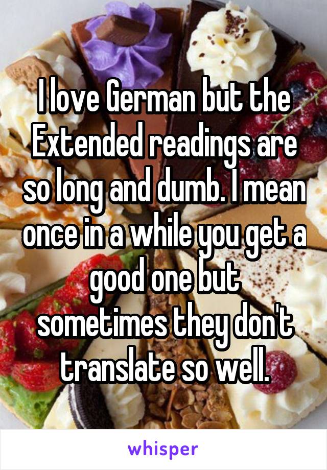 I love German but the Extended readings are so long and dumb. I mean once in a while you get a good one but sometimes they don't translate so well.