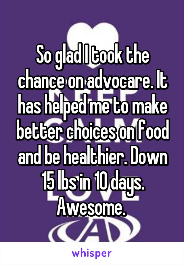 So glad I took the chance on advocare. It has helped me to make better choices on food and be healthier. Down 15 lbs in 10 days. Awesome. 