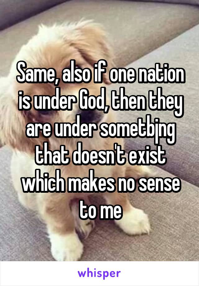 Same, also if one nation is under God, then they are under sometbjng that doesn't exist which makes no sense to me