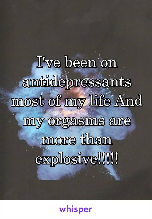 I've been on antidepressants most of my life And my orgasms are more than explosive!!!!!