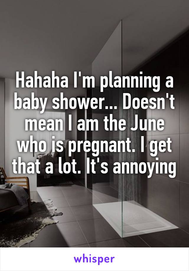 Hahaha I'm planning a baby shower... Doesn't mean I am the June who is pregnant. I get that a lot. It's annoying 