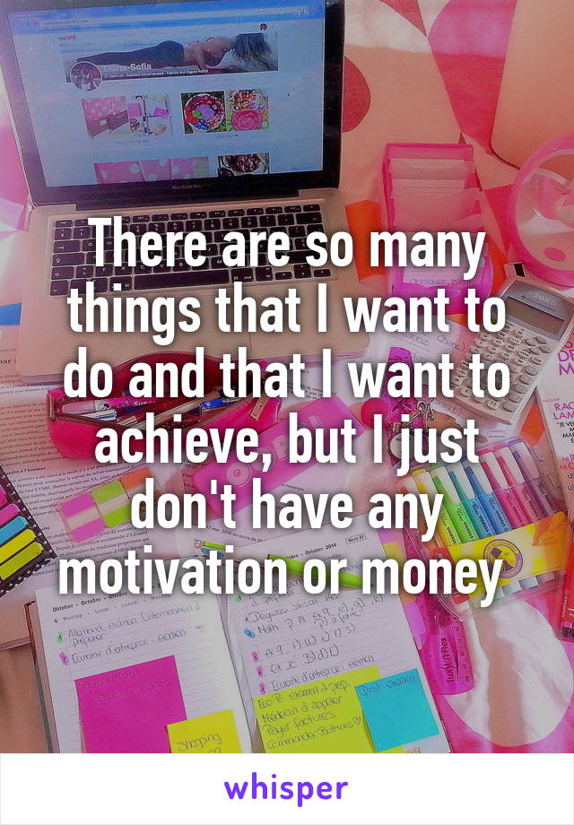 There are so many things that I want to do and that I want to achieve, but I just don't have any motivation or money 