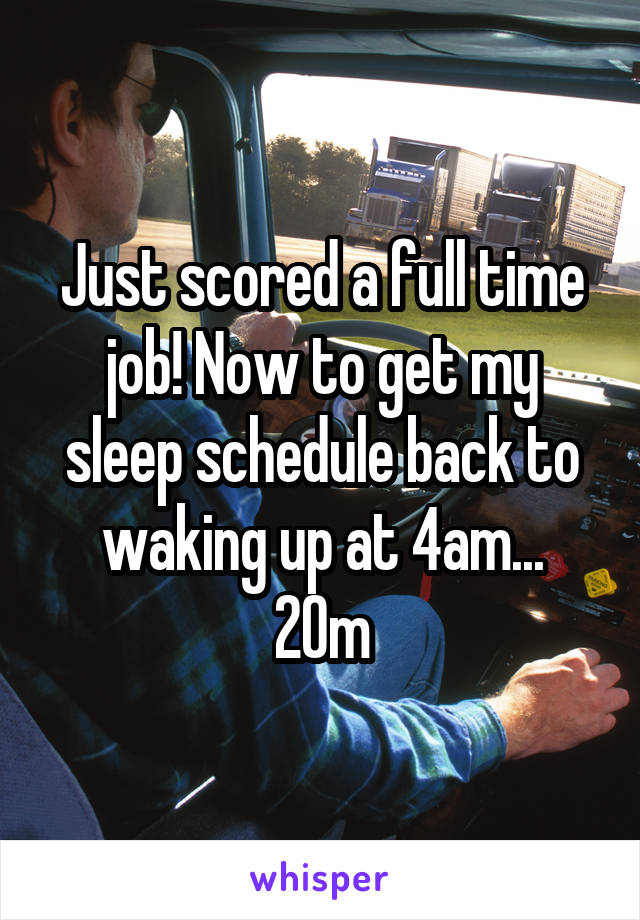 Just scored a full time job! Now to get my sleep schedule back to waking up at 4am...
20m