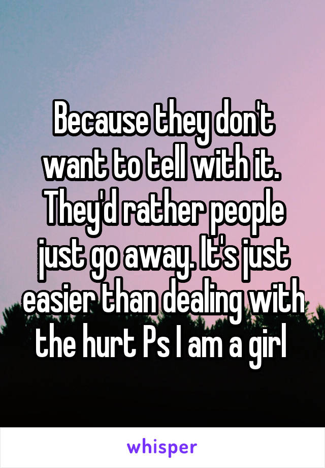 Because they don't want to tell with it. 
They'd rather people just go away. It's just easier than dealing with the hurt Ps I am a girl 