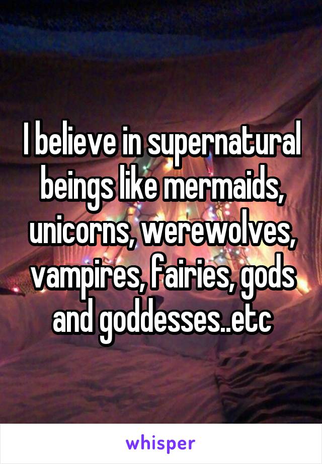 I believe in supernatural beings like mermaids, unicorns, werewolves, vampires, fairies, gods and goddesses..etc