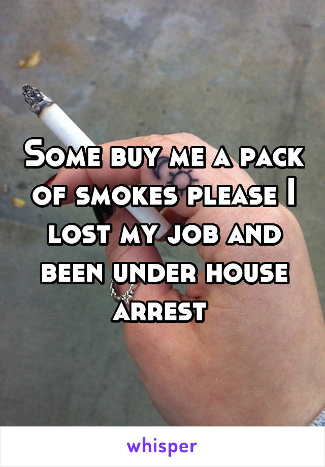 Some buy me a pack of smokes please I lost my job and been under house arrest 