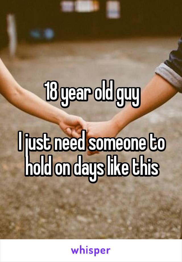 18 year old guy

I just need someone to hold on days like this