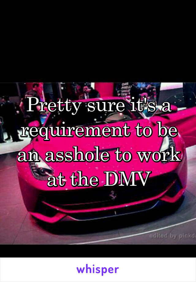 Pretty sure it's a requirement to be an asshole to work at the DMV