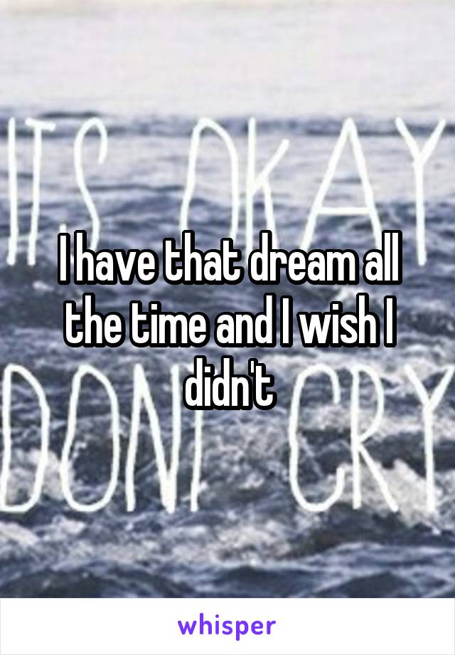 I have that dream all the time and I wish I didn't