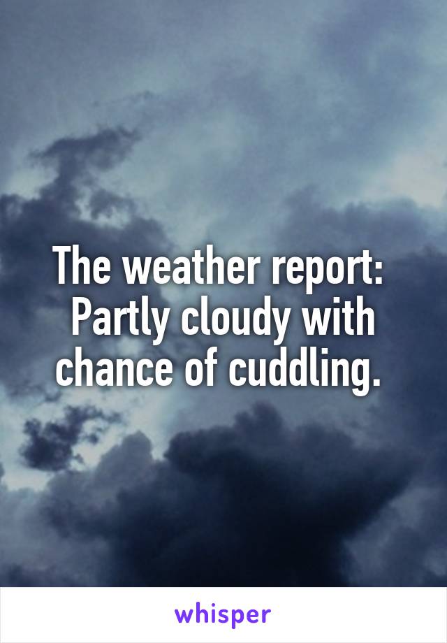 The weather report: 
Partly cloudy with chance of cuddling. 