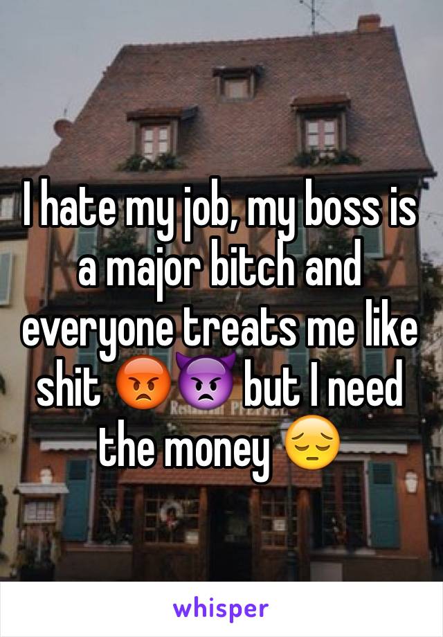 I hate my job, my boss is a major bitch and everyone treats me like shit 😡👿 but I need the money 😔