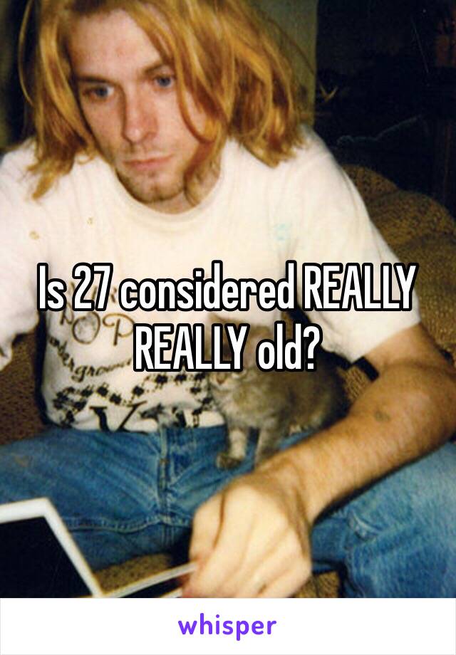 Is 27 considered REALLY REALLY old?