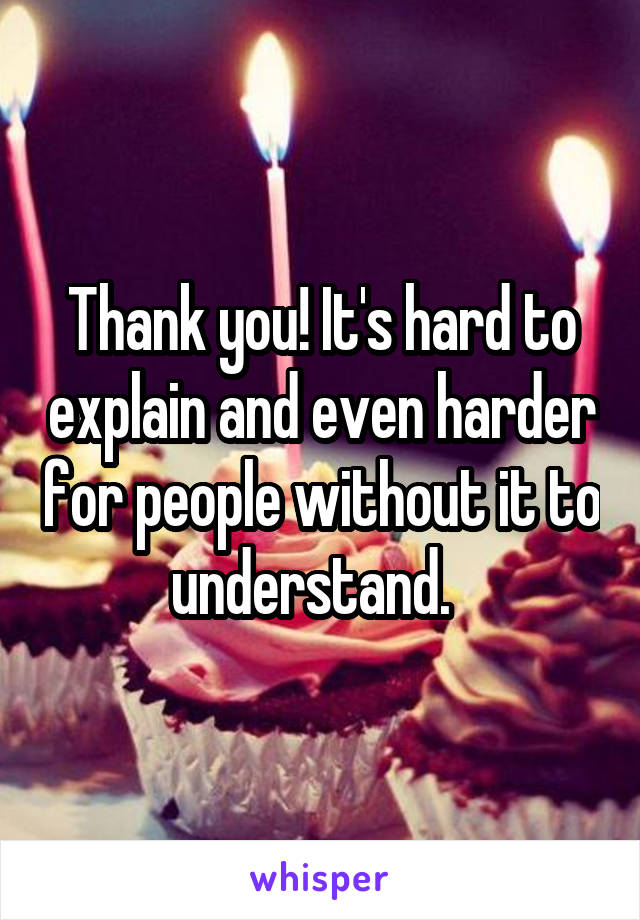 Thank you! It's hard to explain and even harder for people without it to understand.  