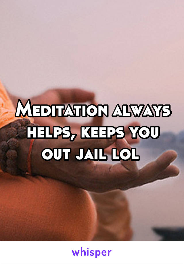 Meditation always helps, keeps you out jail lol 