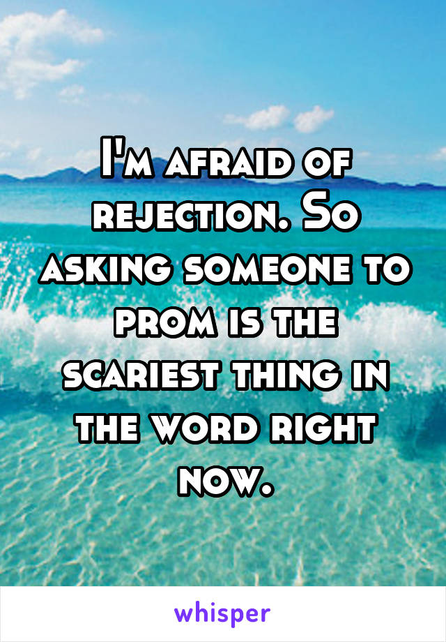 I'm afraid of rejection. So asking someone to prom is the scariest thing in the word right now.