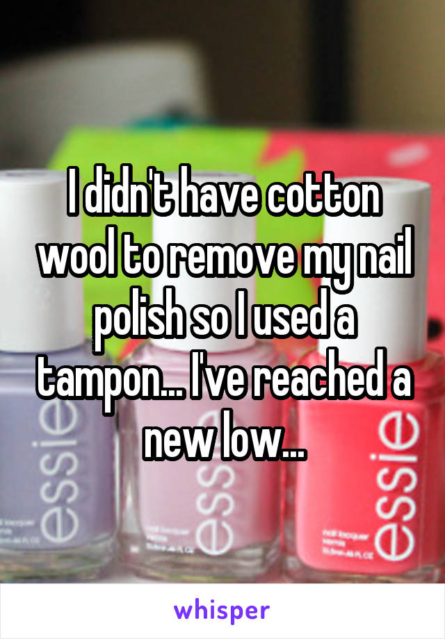 I didn't have cotton wool to remove my nail polish so I used a tampon... I've reached a new low...