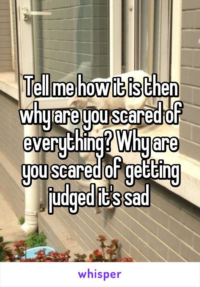 Tell me how it is then why are you scared of everything? Why are you scared of getting judged it's sad 