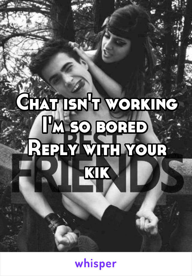 Chat isn't working
I'm so bored 
Reply with your kik