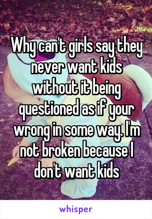 Why can't girls say they never want kids without it being questioned as if your wrong in some way. I'm not broken because I don't want kids