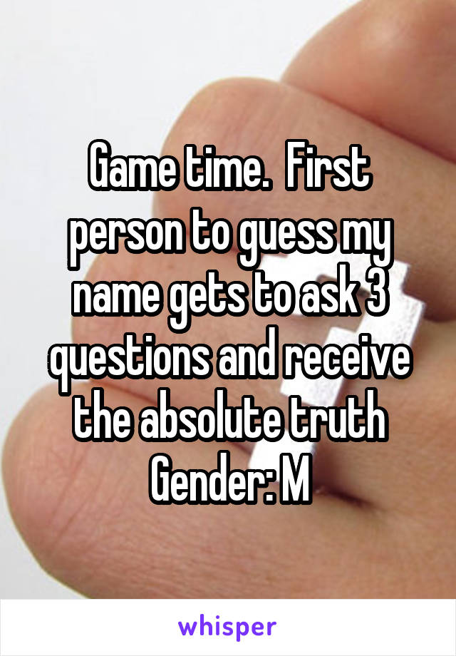 Game time.  First person to guess my name gets to ask 3 questions and receive the absolute truth
Gender: M