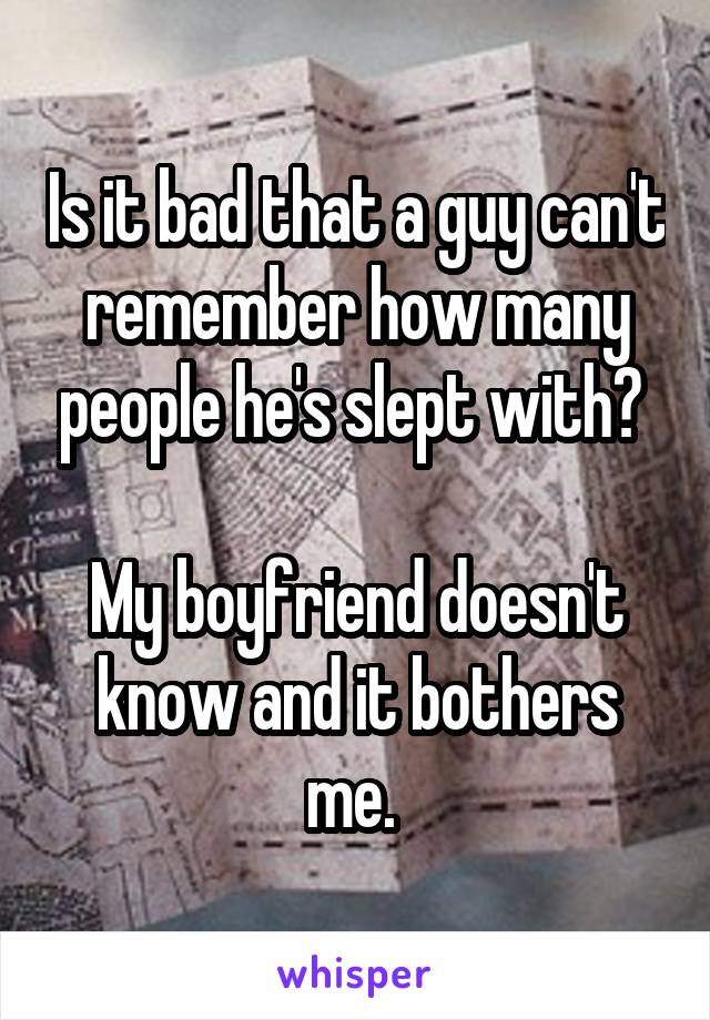 Is it bad that a guy can't remember how many people he's slept with? 

My boyfriend doesn't know and it bothers me. 