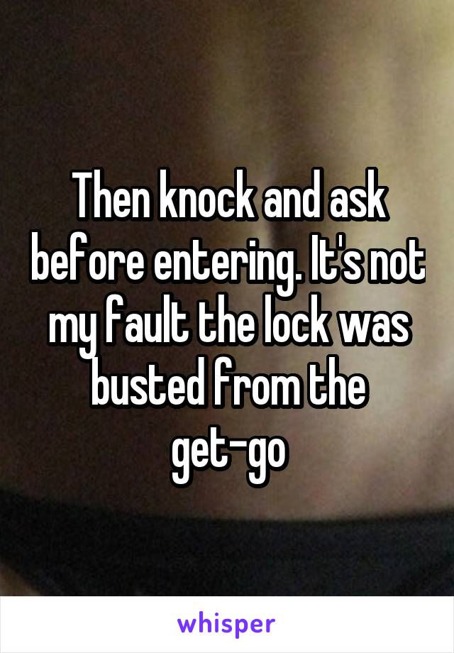 Then knock and ask before entering. It's not my fault the lock was busted from the get-go