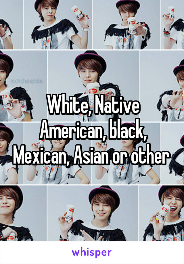 White, Native American, black, Mexican, Asian or other 