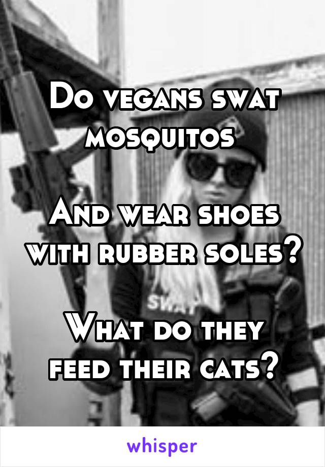 Do vegans swat mosquitos 

And wear shoes with rubber soles?

What do they feed their cats?