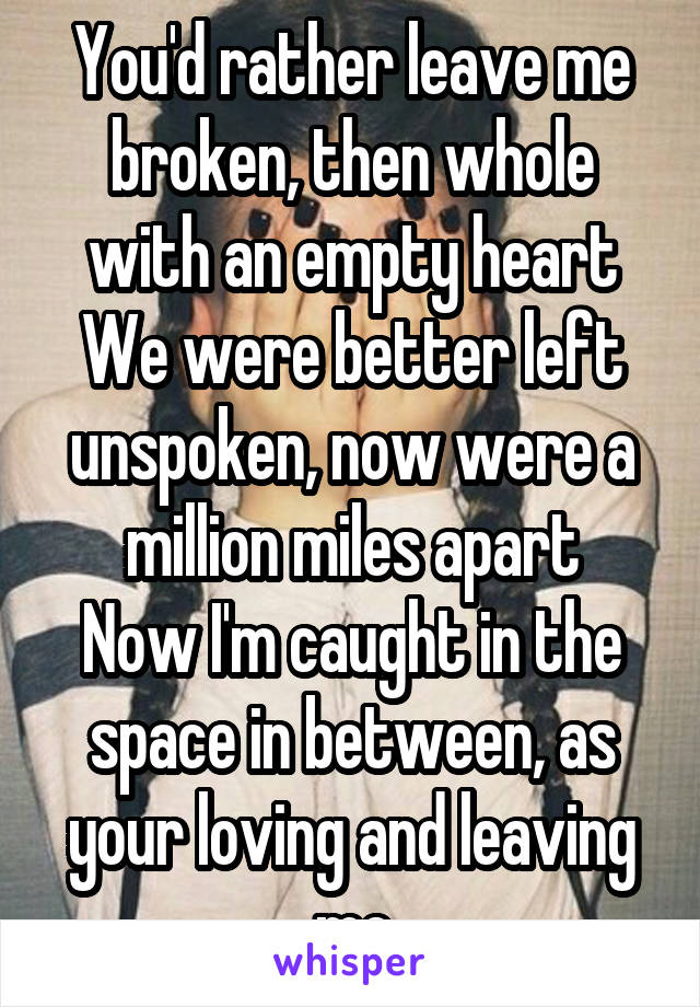 You'd rather leave me broken, then whole with an empty heart
We were better left unspoken, now were a million miles apart
Now I'm caught in the space in between, as your loving and leaving me