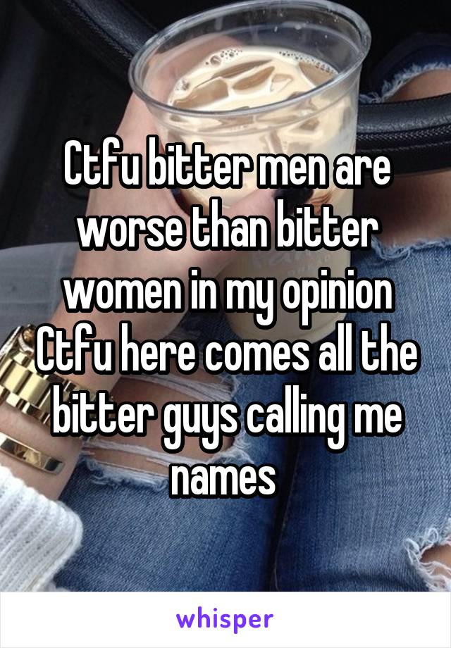 Ctfu bitter men are worse than bitter women in my opinion Ctfu here comes all the bitter guys calling me names 