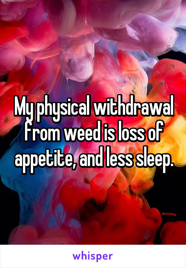 My physical withdrawal from weed is loss of appetite, and less sleep.