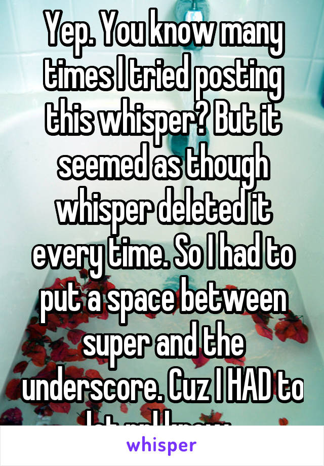 Yep. You know many times I tried posting this whisper? But it seemed as though whisper deleted it every time. So I had to put a space between super and the underscore. Cuz I HAD to let ppl know. 