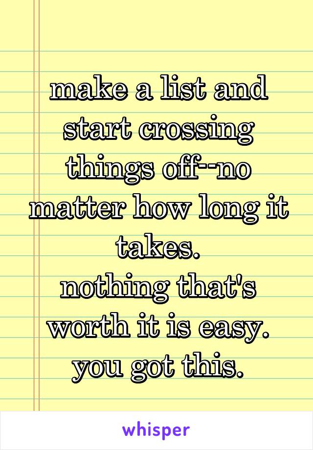 make a list and start crossing things off--no matter how long it takes.
nothing that's worth it is easy. you got this.