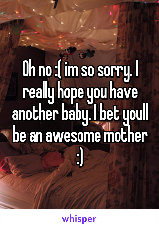 Oh no :( im so sorry. I really hope you have another baby. I bet youll be an awesome mother :)