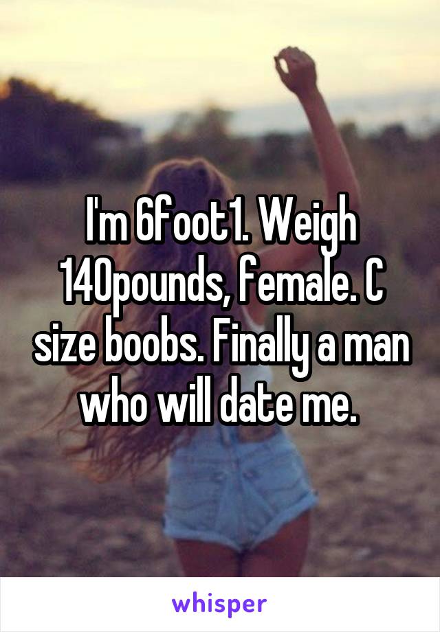 I'm 6foot1. Weigh 140pounds, female. C size boobs. Finally a man who will date me. 