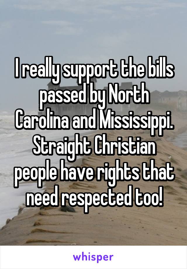 I really support the bills passed by North Carolina and Mississippi. Straight Christian people have rights that need respected too!