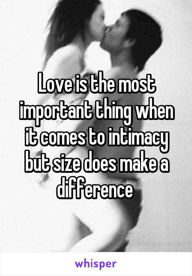 Love is the most important thing when it comes to intimacy but size does make a difference 