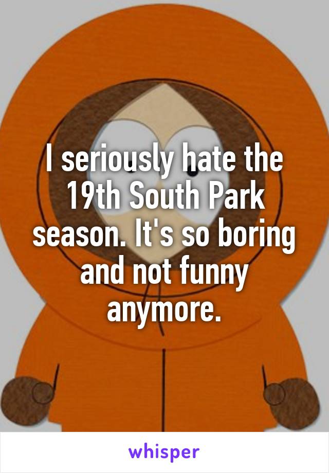 I seriously hate the 19th South Park season. It's so boring and not funny anymore.